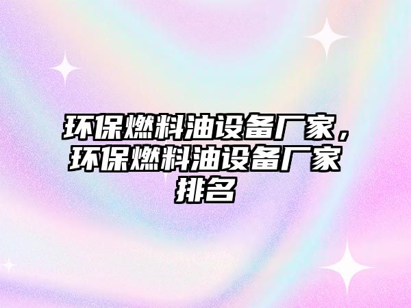 環(huán)保燃料油設(shè)備廠家，環(huán)保燃料油設(shè)備廠家排名