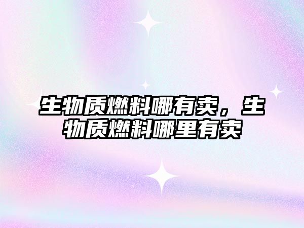 生物質燃料哪有賣，生物質燃料哪里有賣