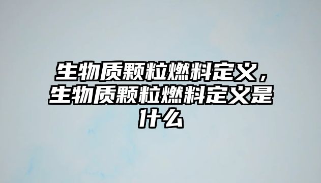 生物質顆粒燃料定義，生物質顆粒燃料定義是什么