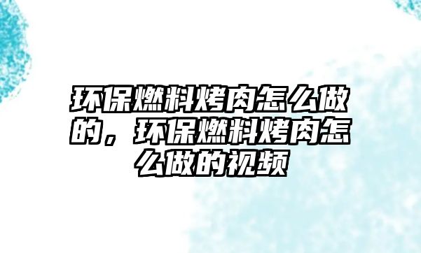 環(huán)保燃料烤肉怎么做的，環(huán)保燃料烤肉怎么做的視頻