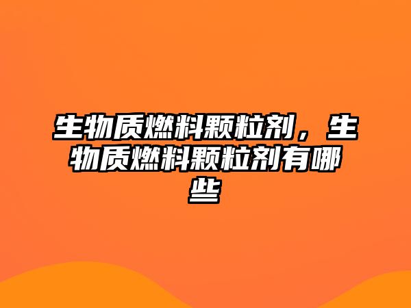 生物質(zhì)燃料顆粒劑，生物質(zhì)燃料顆粒劑有哪些
