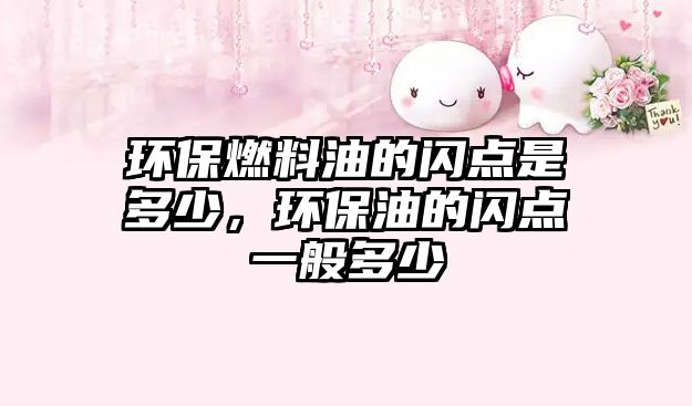 環(huán)保燃料油的閃點是多少，環(huán)保油的閃點一般多少