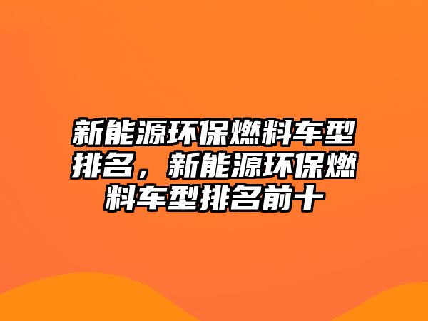 新能源環(huán)保燃料車型排名，新能源環(huán)保燃料車型排名前十