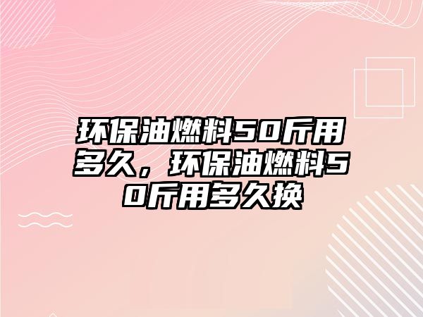 環(huán)保油燃料50斤用多久，環(huán)保油燃料50斤用多久換