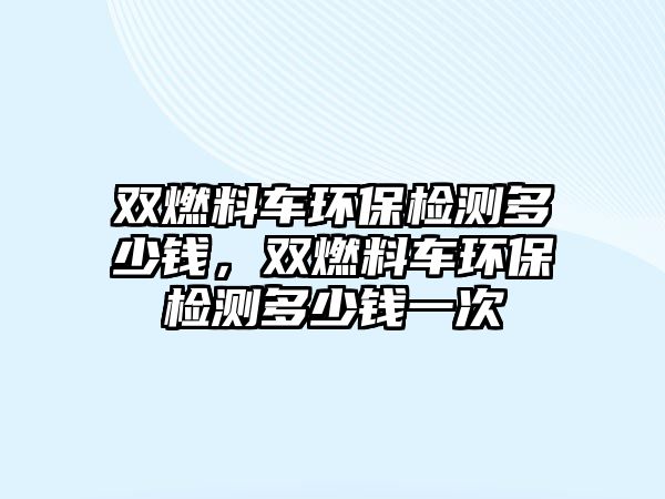 雙燃料車環(huán)保檢測多少錢，雙燃料車環(huán)保檢測多少錢一次