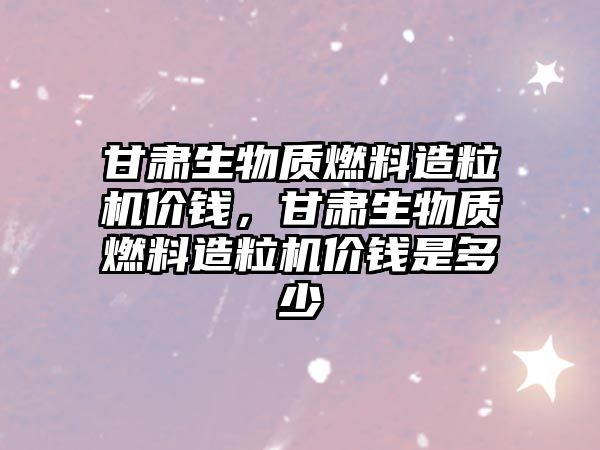 甘肅生物質(zhì)燃料造粒機(jī)價(jià)錢，甘肅生物質(zhì)燃料造粒機(jī)價(jià)錢是多少