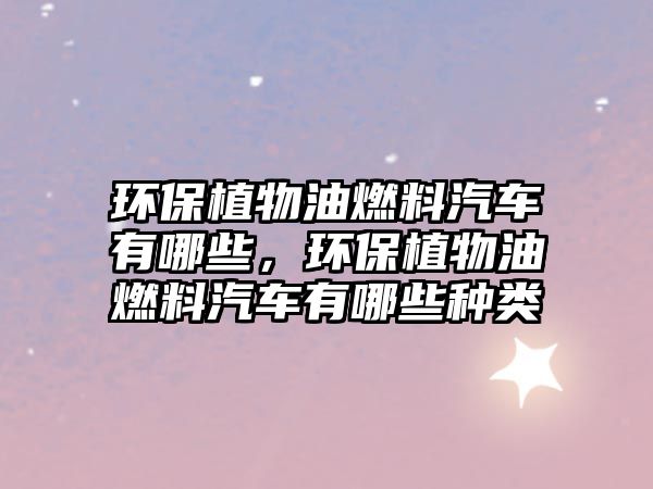 環(huán)保植物油燃料汽車有哪些，環(huán)保植物油燃料汽車有哪些種類