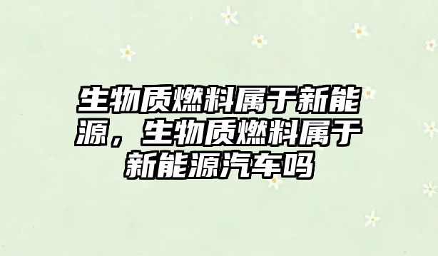 生物質(zhì)燃料屬于新能源，生物質(zhì)燃料屬于新能源汽車嗎