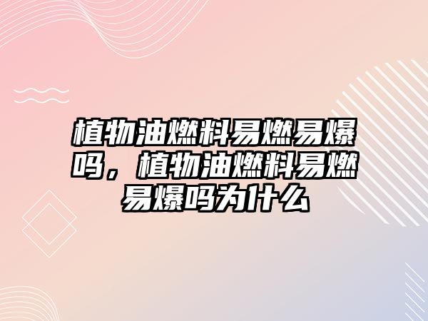 植物油燃料易燃易爆嗎，植物油燃料易燃易爆嗎為什么