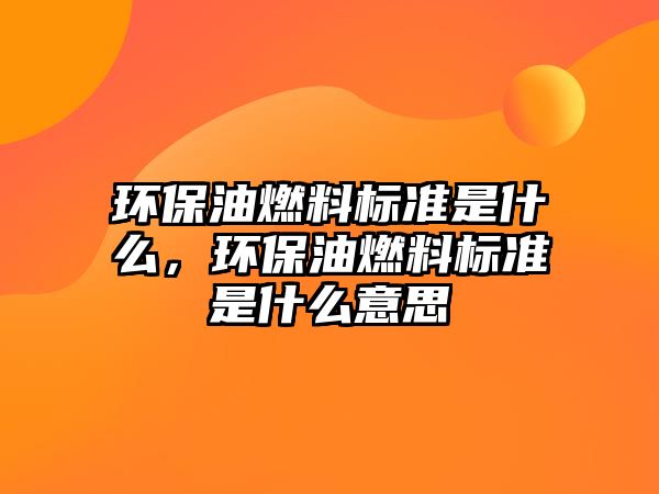 環(huán)保油燃料標準是什么，環(huán)保油燃料標準是什么意思