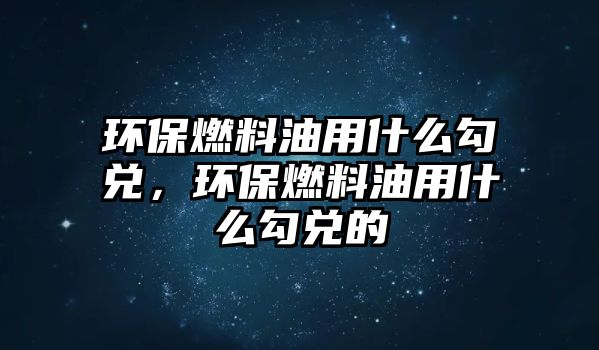 環(huán)保燃料油用什么勾兌，環(huán)保燃料油用什么勾兌的