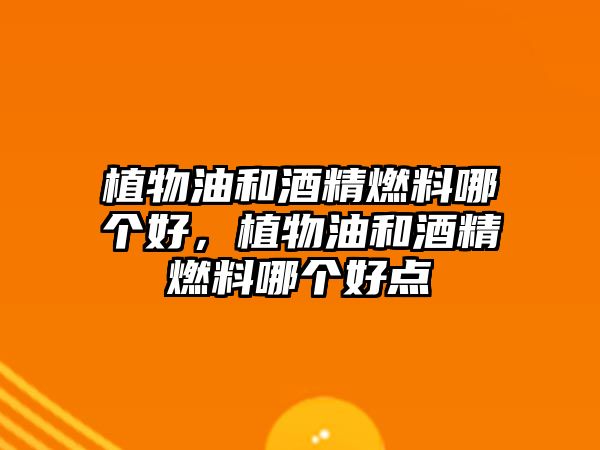 植物油和酒精燃料哪個好，植物油和酒精燃料哪個好點