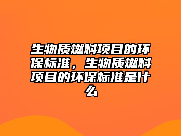 生物質(zhì)燃料項(xiàng)目的環(huán)保標(biāo)準(zhǔn)，生物質(zhì)燃料項(xiàng)目的環(huán)保標(biāo)準(zhǔn)是什么