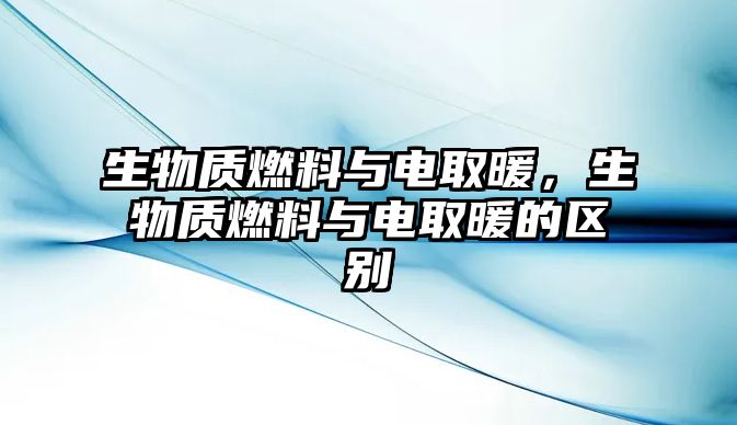 生物質(zhì)燃料與電取暖，生物質(zhì)燃料與電取暖的區(qū)別