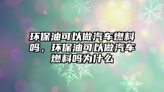 環(huán)保油可以做汽車(chē)燃料嗎，環(huán)保油可以做汽車(chē)燃料嗎為什么