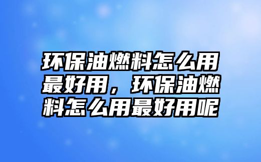 環(huán)保油燃料怎么用最好用，環(huán)保油燃料怎么用最好用呢