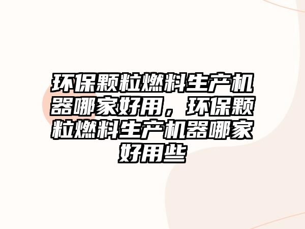 環(huán)保顆粒燃料生產(chǎn)機器哪家好用，環(huán)保顆粒燃料生產(chǎn)機器哪家好用些