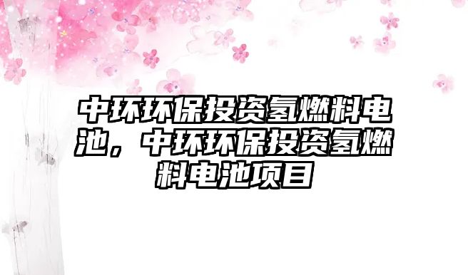 中環(huán)環(huán)保投資氫燃料電池，中環(huán)環(huán)保投資氫燃料電池項目