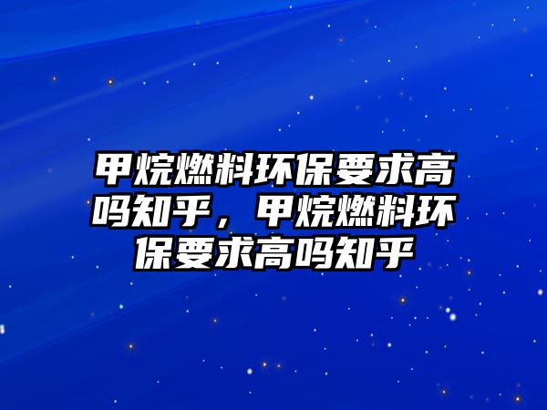 甲烷燃料環(huán)保要求高嗎知乎，甲烷燃料環(huán)保要求高嗎知乎