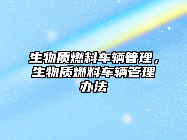 生物質(zhì)燃料車(chē)輛管理，生物質(zhì)燃料車(chē)輛管理辦法