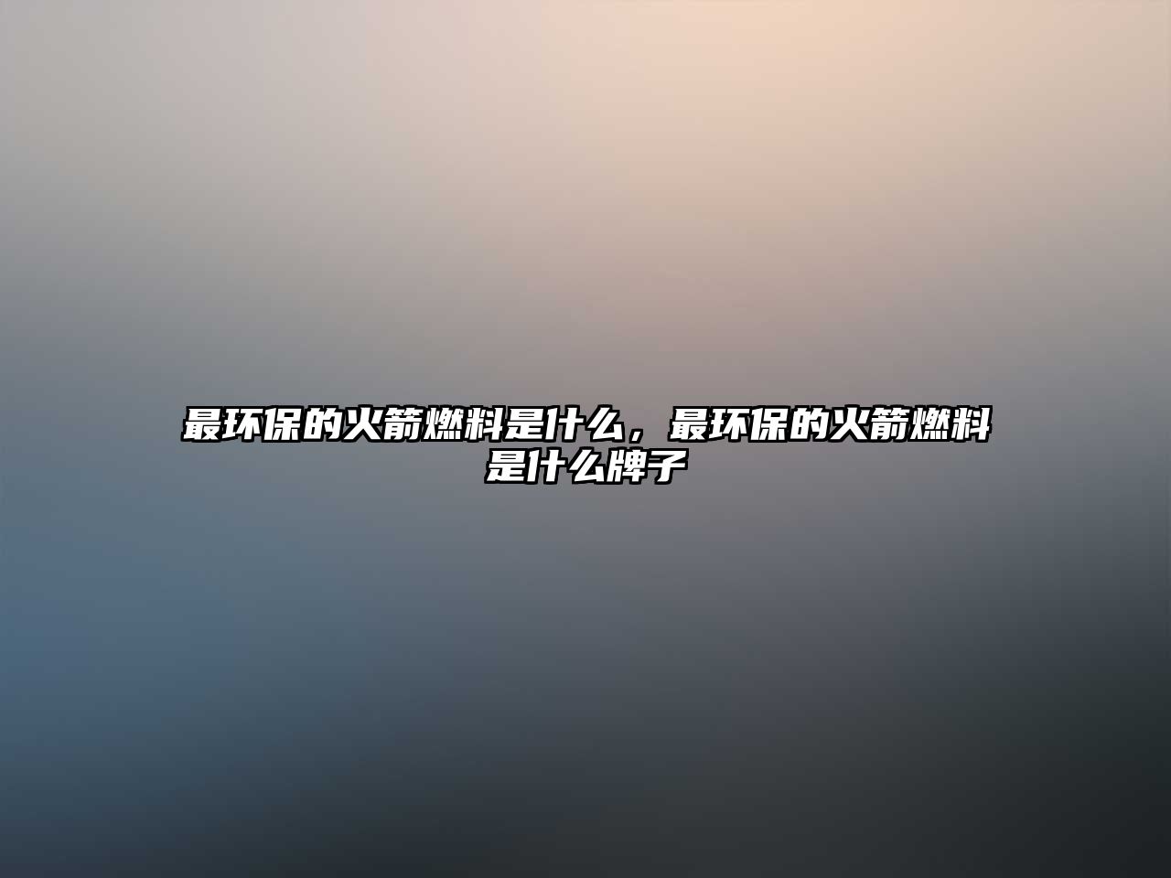 最環(huán)保的火箭燃料是什么，最環(huán)保的火箭燃料是什么牌子