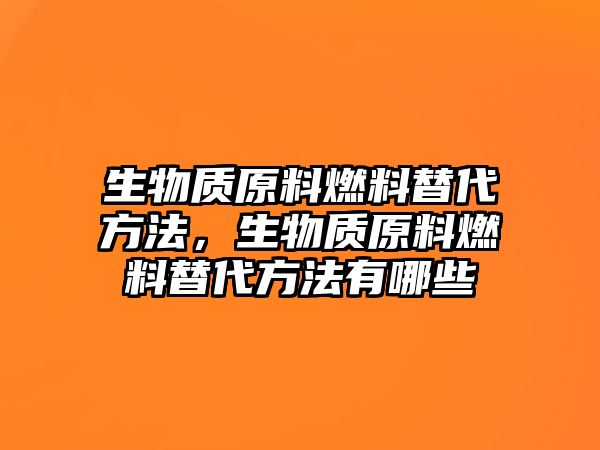 生物質(zhì)原料燃料替代方法，生物質(zhì)原料燃料替代方法有哪些