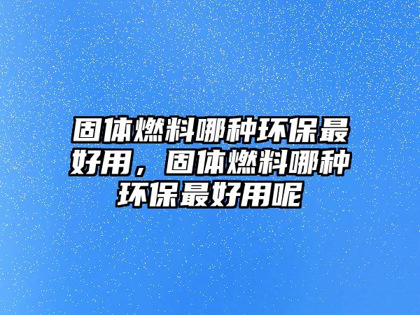 固體燃料哪種環(huán)保最好用，固體燃料哪種環(huán)保最好用呢