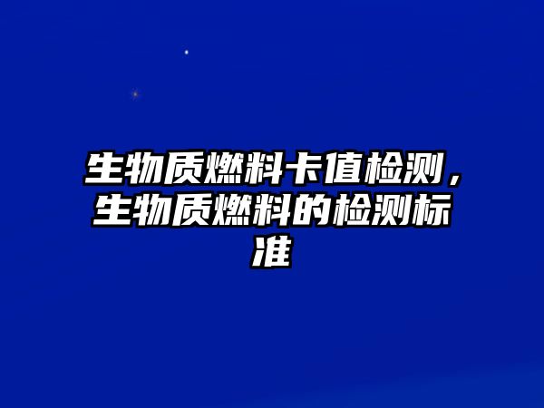 生物質燃料卡值檢測，生物質燃料的檢測標準