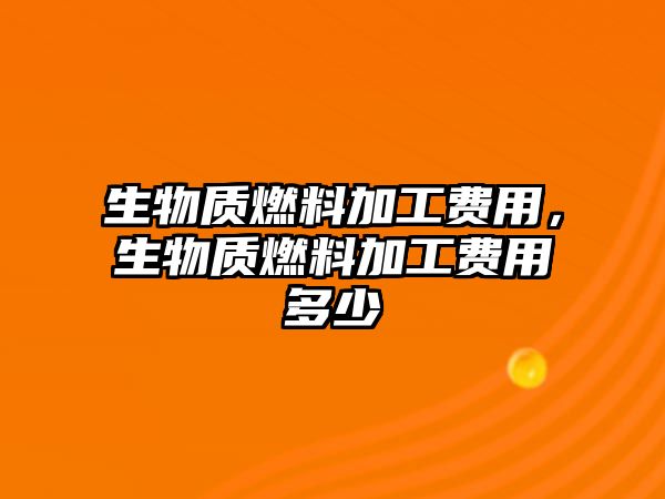 生物質(zhì)燃料加工費(fèi)用，生物質(zhì)燃料加工費(fèi)用多少