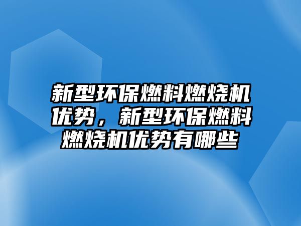 新型環(huán)保燃料燃燒機(jī)優(yōu)勢(shì)，新型環(huán)保燃料燃燒機(jī)優(yōu)勢(shì)有哪些