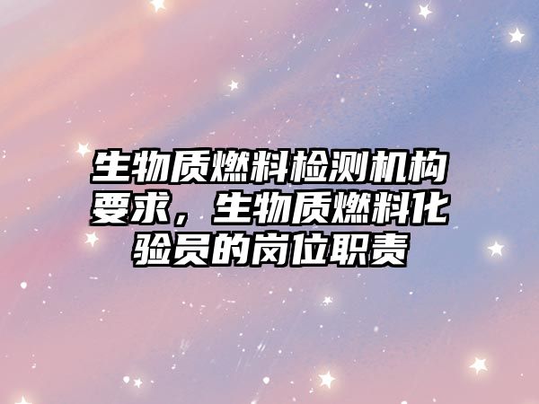 生物質(zhì)燃料檢測(cè)機(jī)構(gòu)要求，生物質(zhì)燃料化驗(yàn)員的崗位職責(zé)