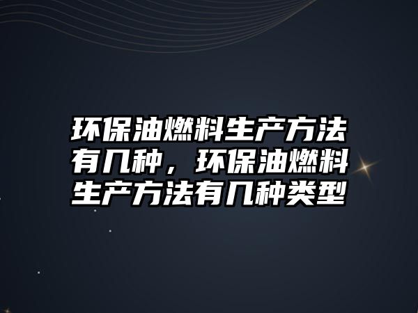 環(huán)保油燃料生產(chǎn)方法有幾種，環(huán)保油燃料生產(chǎn)方法有幾種類型