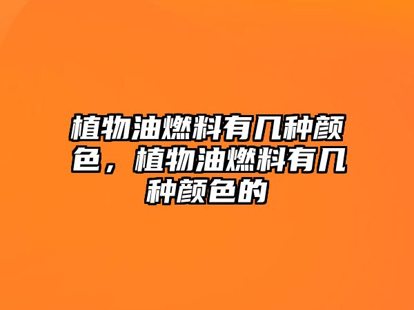 植物油燃料有幾種顏色，植物油燃料有幾種顏色的
