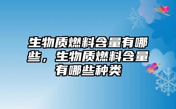 生物質(zhì)燃料含量有哪些，生物質(zhì)燃料含量有哪些種類