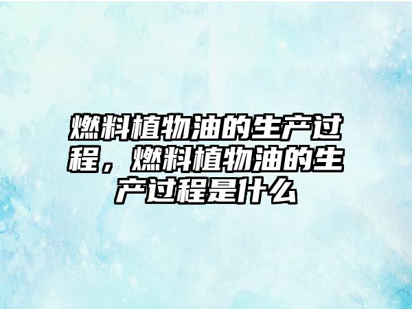 燃料植物油的生產(chǎn)過(guò)程，燃料植物油的生產(chǎn)過(guò)程是什么