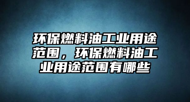 環(huán)保燃料油工業(yè)用途范圍，環(huán)保燃料油工業(yè)用途范圍有哪些
