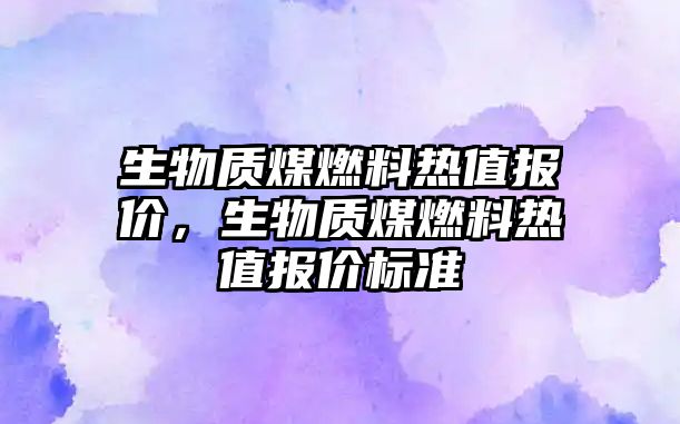 生物質(zhì)煤燃料熱值報價，生物質(zhì)煤燃料熱值報價標(biāo)準(zhǔn)