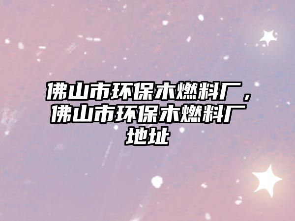 佛山市環(huán)保木燃料廠，佛山市環(huán)保木燃料廠地址