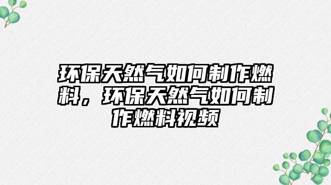 環(huán)保天然氣如何制作燃料，環(huán)保天然氣如何制作燃料視頻