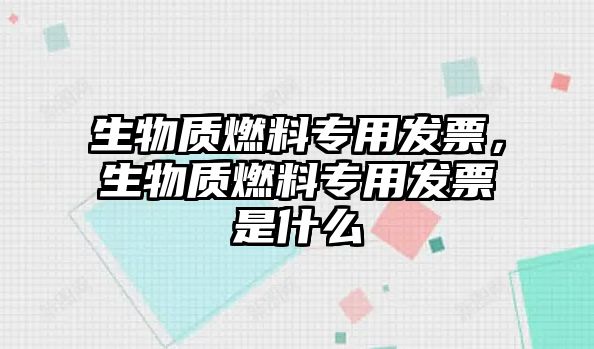 生物質(zhì)燃料專用發(fā)票，生物質(zhì)燃料專用發(fā)票是什么