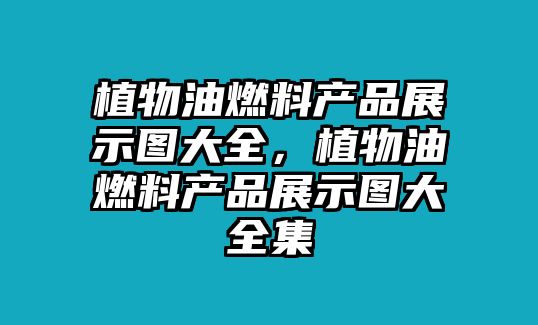 植物油燃料產(chǎn)品展示圖大全，植物油燃料產(chǎn)品展示圖大全集