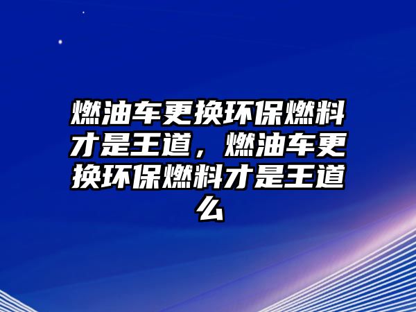 燃油車更換環(huán)保燃料才是王道，燃油車更換環(huán)保燃料才是王道么
