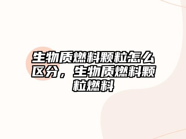 生物質燃料顆粒怎么區(qū)分，生物質燃料顆粒燃料