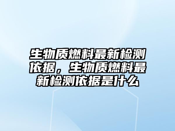 生物質(zhì)燃料最新檢測依據(jù)，生物質(zhì)燃料最新檢測依據(jù)是什么