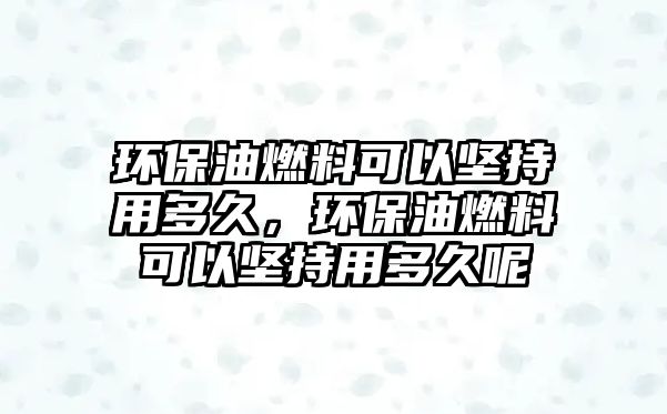 環(huán)保油燃料可以堅持用多久，環(huán)保油燃料可以堅持用多久呢