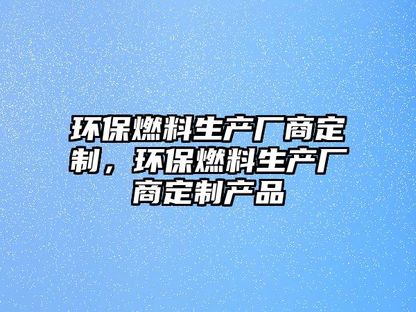 環(huán)保燃料生產(chǎn)廠商定制，環(huán)保燃料生產(chǎn)廠商定制產(chǎn)品