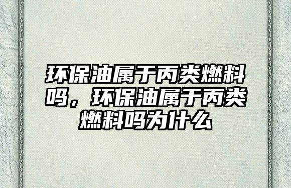 環(huán)保油屬于丙類燃料嗎，環(huán)保油屬于丙類燃料嗎為什么