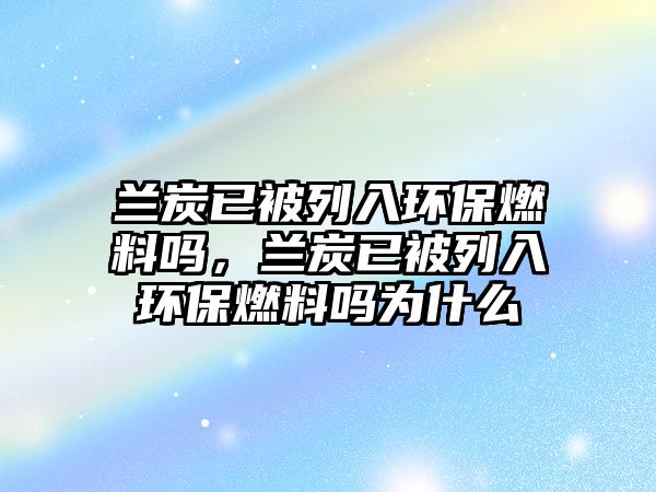 蘭炭已被列入環(huán)保燃料嗎，蘭炭已被列入環(huán)保燃料嗎為什么