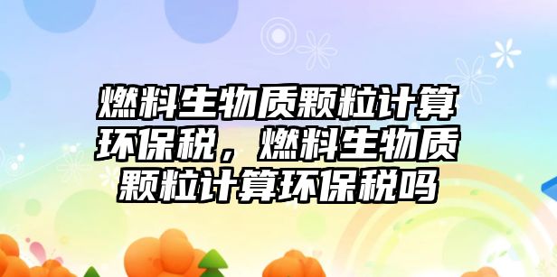 燃料生物質(zhì)顆粒計算環(huán)保稅，燃料生物質(zhì)顆粒計算環(huán)保稅嗎