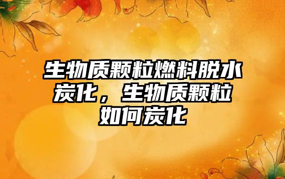 生物質(zhì)顆粒燃料脫水炭化，生物質(zhì)顆粒如何炭化
